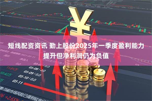 短线配资资讯 勤上股份2025年一季度盈利能力提升但净利润仍为负值