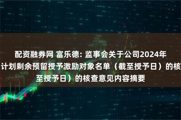 配资融券网 富乐德: 监事会关于公司2024年限制性股票激励计划剩余预留授予激励对象名单（截至授予日）的核查意见内容摘要