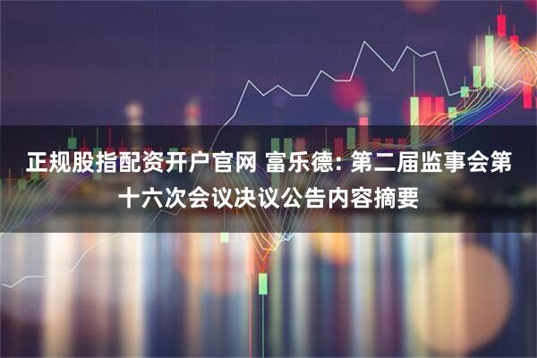 正规股指配资开户官网 富乐德: 第二届监事会第十六次会议决议公告内容摘要