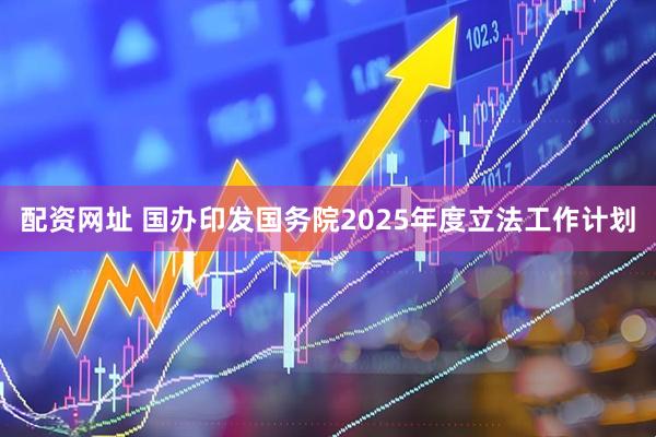 配资网址 国办印发国务院2025年度立法工作计划