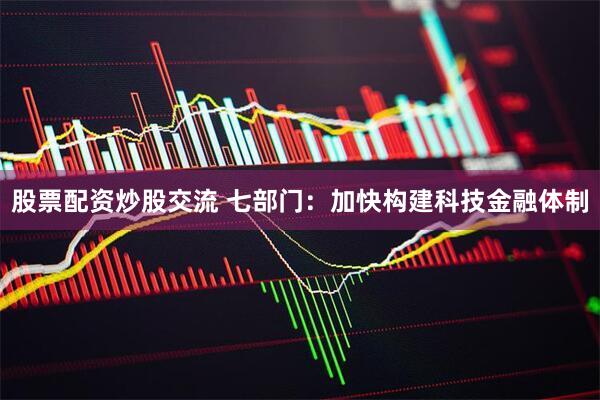 股票配资炒股交流 七部门：加快构建科技金融体制