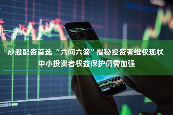 炒股配资首选 “六问六答”揭秘投资者维权现状 中小投资者权益保护仍需加强