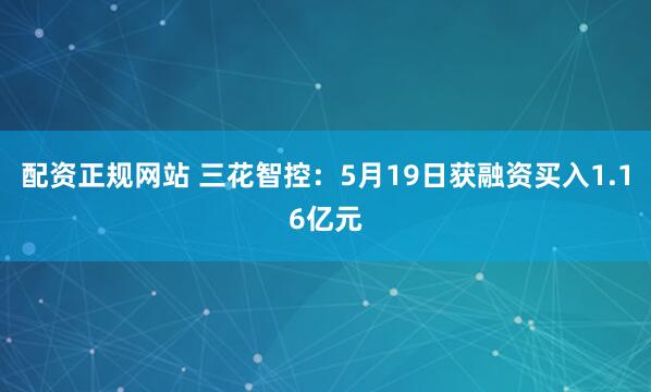 配资正规网站 三花智控：5月19日获融资买入1.16亿元
