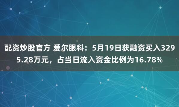 配资炒股官方 爱尔眼科：5月19日获融资买入3295.28万元，占当日流入资金比例为16.78%