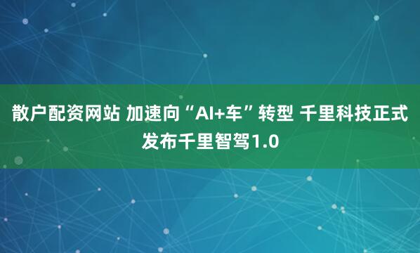 散户配资网站 加速向“AI+车”转型 千里科技正式发布千里智驾1.0