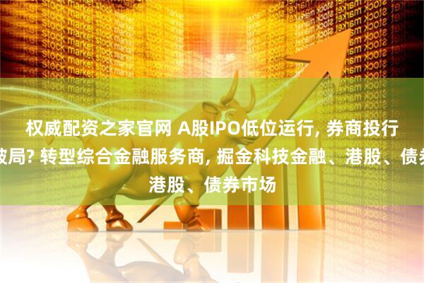 权威配资之家官网 A股IPO低位运行, 券商投行如何破局? 转型综合金融服务商, 掘金科技金融、港股、债券市场