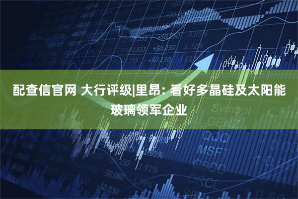 配查信官网 大行评级|里昂: 看好多晶硅及太阳能玻璃领军企业