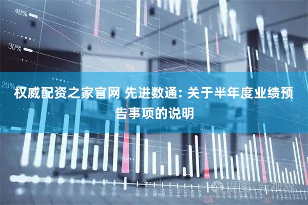 权威配资之家官网 先进数通: 关于半年度业绩预告事项的说明