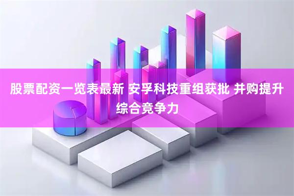 股票配资一览表最新 安孚科技重组获批 并购提升综合竞争力