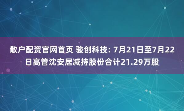 散户配资官网首页 骏创科技: 7月21日至7月22日高管沈安居减持股份合计21.29万股