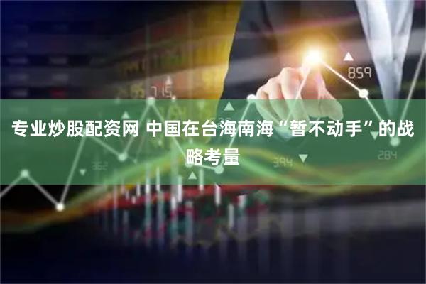 专业炒股配资网 中国在台海南海“暂不动手”的战略考量