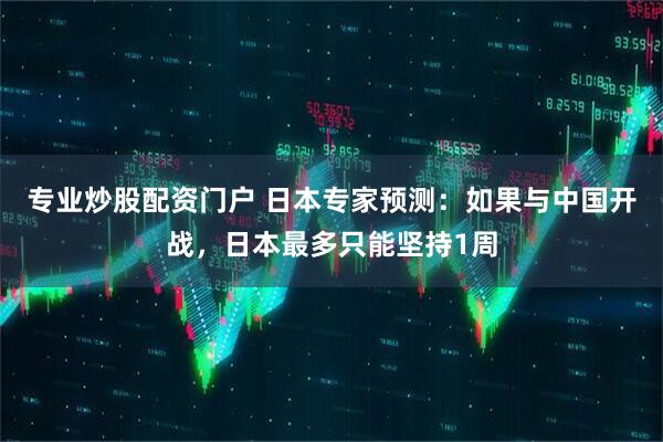 专业炒股配资门户 日本专家预测：如果与中国开战，日本最多只能坚持1周