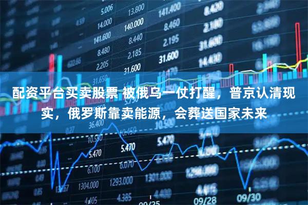 配资平台买卖股票 被俄乌一仗打醒，普京认清现实，俄罗斯靠卖能源，会葬送国家未来