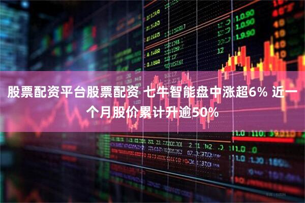 股票配资平台股票配资 七牛智能盘中涨超6% 近一个月股价累计升逾50%