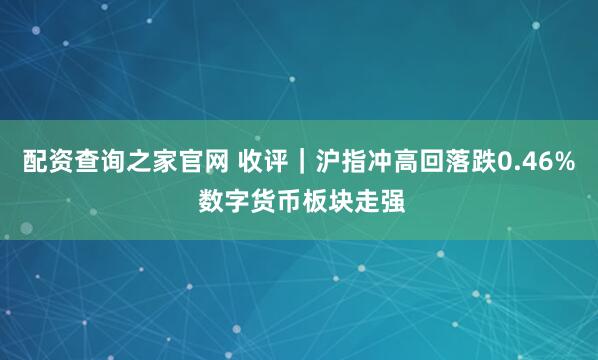 配资查询之家官网 收评｜沪指冲高回落跌0.46% 数字货币板块走强