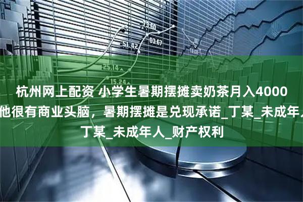 杭州网上配资 小学生暑期摆摊卖奶茶月入4000元！妈妈：他很有商业头脑，暑期摆摊是兑现承诺_丁某_未成年人_财产权利