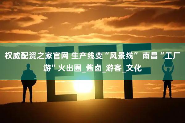 权威配资之家官网 生产线变“风景线” 南昌“工厂游”火出圈_酱卤_游客_文化