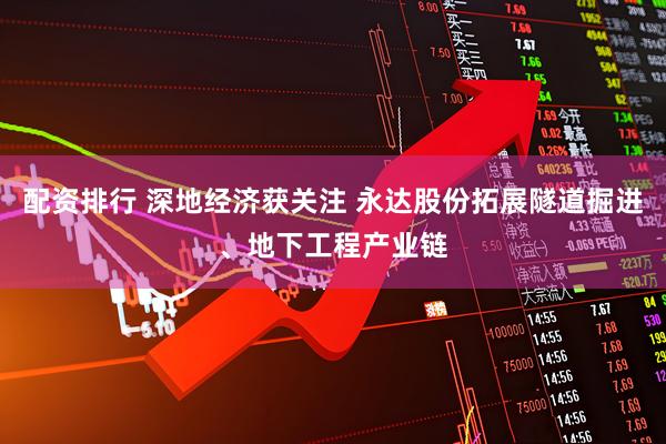 配资排行 深地经济获关注 永达股份拓展隧道掘进、地下工程产业链
