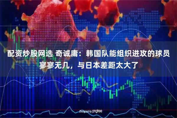 配资炒股网选 奇诚庸：韩国队能组织进攻的球员寥寥无几，与日本差距太大了